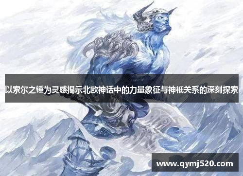 以索尔之锤为灵感揭示北欧神话中的力量象征与神祇关系的深刻探索